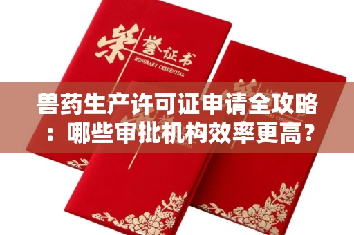 全国兽药生产许可证申请全攻略：哪些审批机构效率更高？
