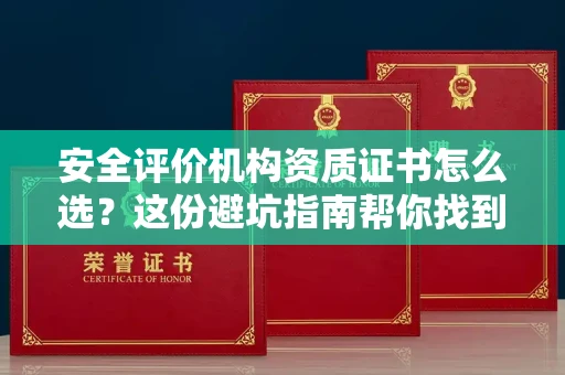 全国安全评价机构资质证书怎么选？这份避坑指南帮你找到靠谱机构