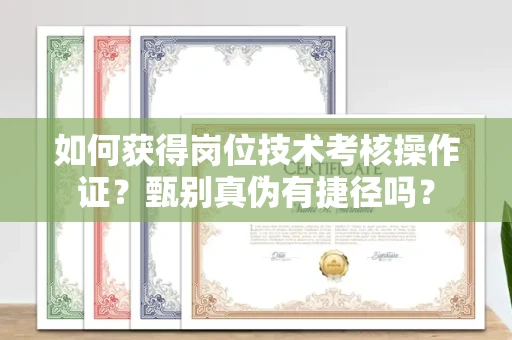 全国如何获得岗位技术考核操作证？甄别真伪有捷径吗？