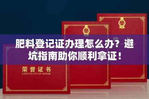 全国肥料登记证办理怎么办？避坑指南助你顺利拿证！