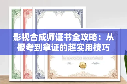 全国影视合成师证书全攻略：从报考到拿证的超实用技巧