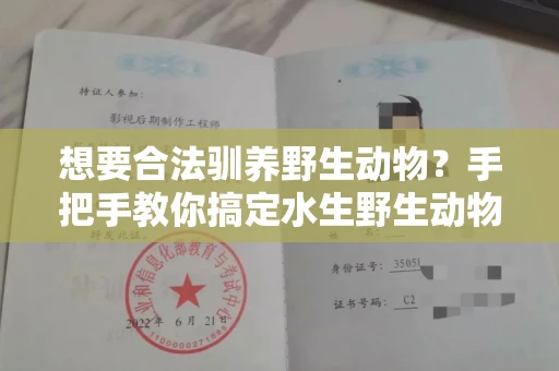 全国想要合法驯养野生动物？手把手教你搞定水生野生动物驯养证