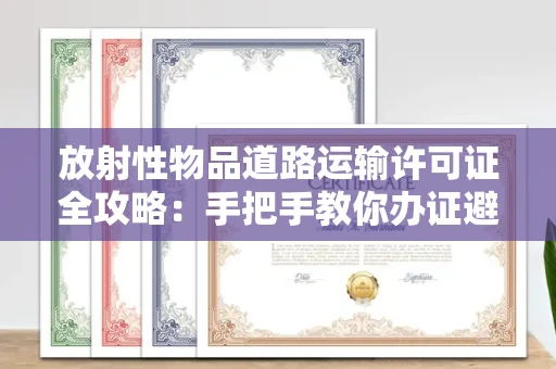 全国放射性物品道路运输许可证全攻略：手把手教你办证避坑，90%的人不知道的风险点！