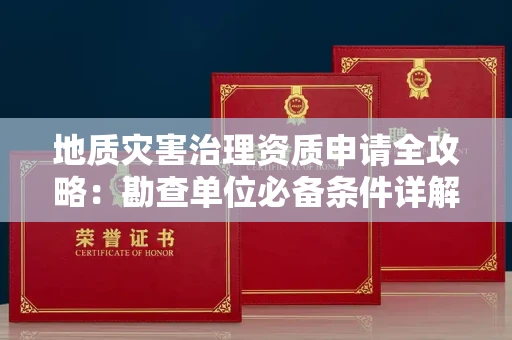 全国地质灾害治理资质申请全攻略：勘查单位必备条件详解
