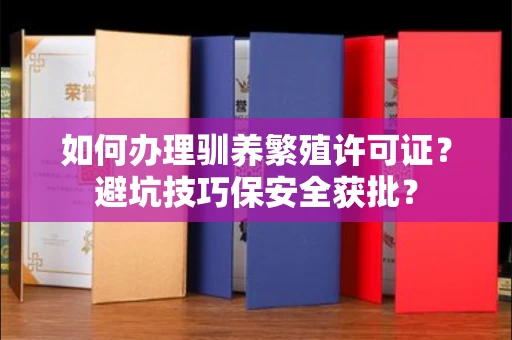 全国如何办理驯养繁殖许可证？避坑技巧保安全获批？