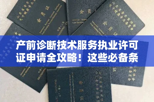 全国产前诊断技术服务执业许可证申请全攻略！这些必备条件你清楚吗？