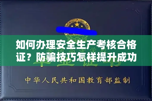 全国如何办理安全生产考核合格证？防骗技巧怎样提升成功率？