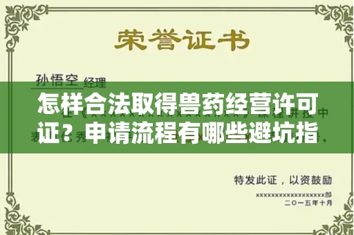 全国怎样合法取得兽药经营许可证？申请流程有哪些避坑指南？