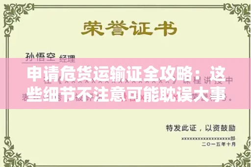 全国申请危货运输证全攻略：这些细节不注意可能耽误大事