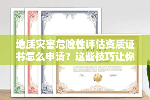 全国地质灾害危险性评估资质证书怎么申请？这些技巧让你少走3年弯路！