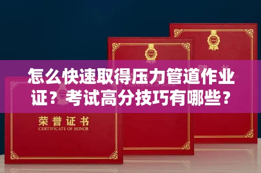 全国怎么快速取得压力管道作业证？考试高分技巧有哪些？