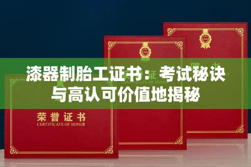 全国漆器制胎工证书：考试秘诀与高认可价值地揭秘
