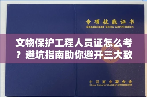 全国文物保护工程人员证怎么考？避坑指南助你避开三大致命陷阱