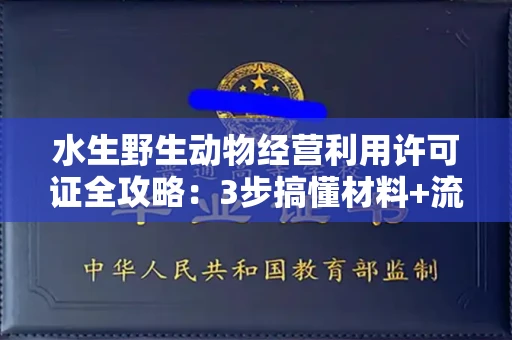 全国水生野生动物经营利用许可证全攻略：3步搞懂材料+流程+避坑指南