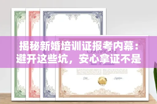 全国揭秘新婚培训证报考内幕：避开这些坑，安心拿证不是梦
