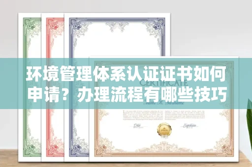 全国环境管理体系认证证书如何申请？办理流程有哪些技巧？