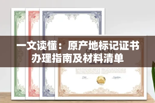 全国一文读懂：原产地标记证书办理指南及材料清单