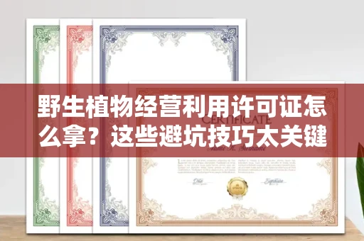 全国野生植物经营利用许可证怎么拿？这些避坑技巧太关键了！