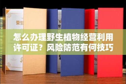 全国怎么办理野生植物经营利用许可证？风险防范有何技巧？