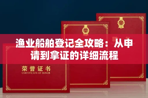 全国渔业船舶登记全攻略：从申请到拿证的详细流程