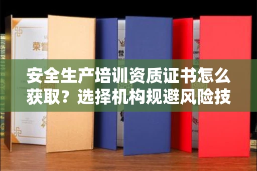 全国安全生产培训资质证书怎么获取？选择机构规避风险技巧有哪些？