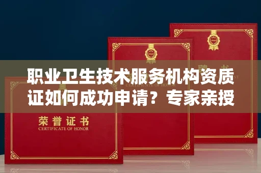 全国职业卫生技术服务机构资质证如何成功申请？专家亲授避坑指南