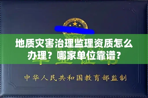 全国地质灾害治理监理资质怎么办理？哪家单位靠谱？