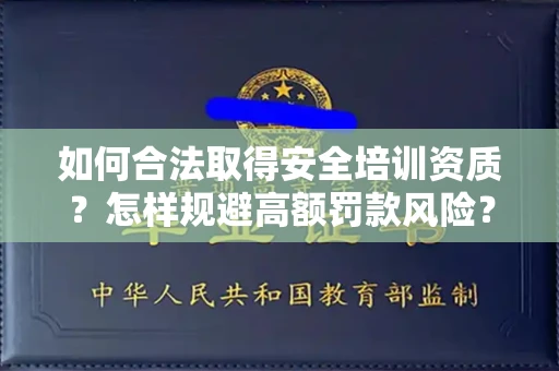 全国如何合法取得安全培训资质？怎样规避高额罚款风险？