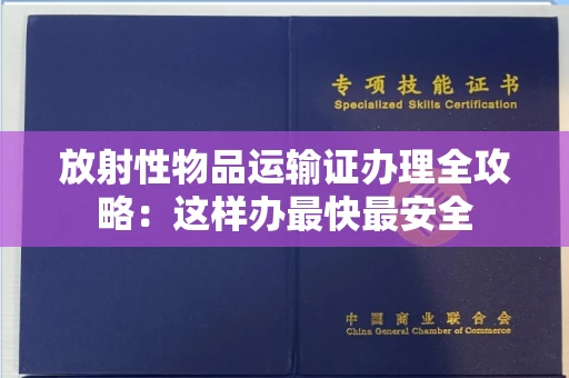 全国放射性物品运输证办理全攻略：这样办最快最安全