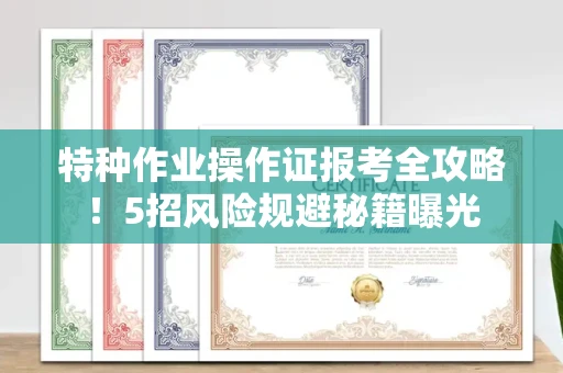 全国特种作业操作证报考全攻略！5招风险规避秘籍曝光
