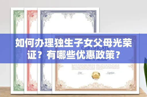 全国如何办理独生子女父母光荣证？有哪些优惠政策？