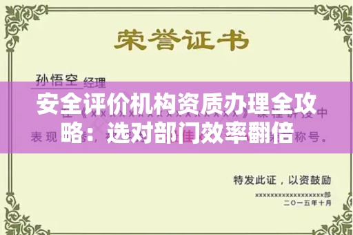 全国安全评价机构资质办理全攻略：选对部门效率翻倍