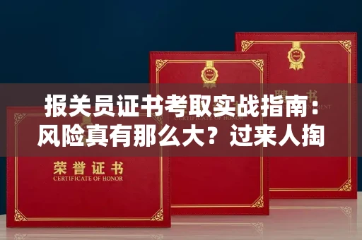 全国报关员证书考取实战指南：风险真有那么大？过来人掏心窝子说两句