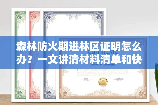全国森林防火期进林区证明怎么办？一文讲清材料清单和快速通过技巧