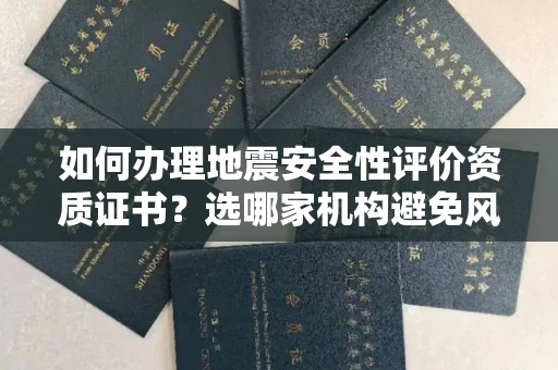 全国如何办理地震安全性评价资质证书？选哪家机构避免风险？