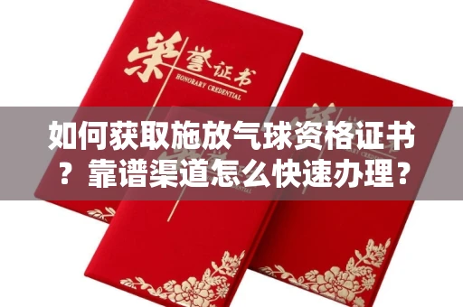 全国如何获取施放气球资格证书？靠谱渠道怎么快速办理？详细指引