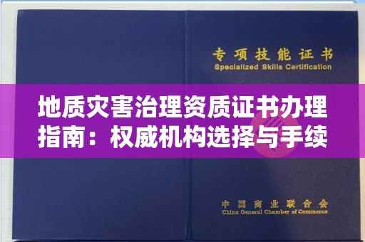 全国地质灾害治理资质证书办理指南：权威机构选择与手续全解析