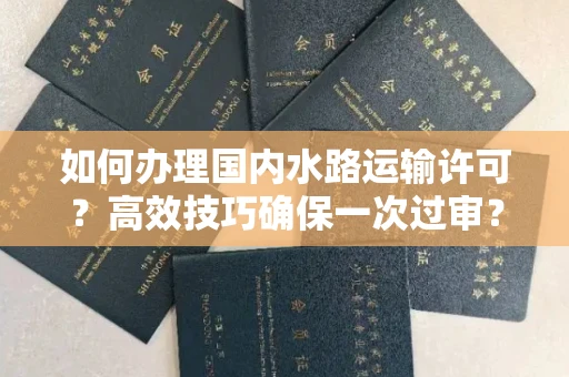 全国如何办理国内水路运输许可？高效技巧确保一次过审？