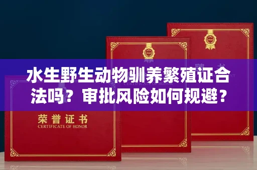 全国水生野生动物驯养繁殖证合法吗？审批风险如何规避？