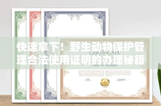 全国快速拿下！野生动物保护管理合法使用证明的办理秘籍和高效小技巧