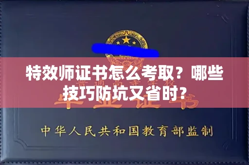 全国特效师证书怎么考取？哪些技巧防坑又省时？