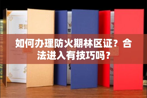 全国如何办理防火期林区证？合法进入有技巧吗？