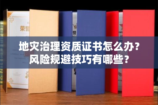 全国地灾治理资质证书怎么办？风险规避技巧有哪些？