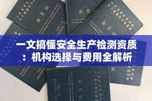 全国一文搞懂安全生产检测资质：机构选择与费用全解析