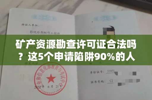 全国矿产资源勘查许可证合法吗？这5个申请陷阱90%的人踩过！搞清这些少罚300万