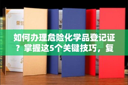 全国如何办理危险化学品登记证？掌握这5个关键技巧，复杂流程轻松搞定