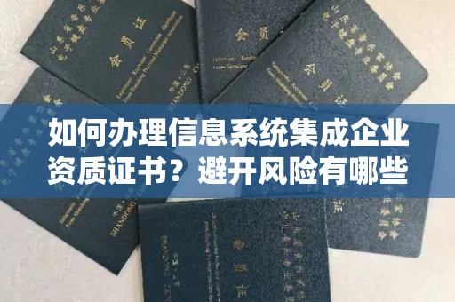 全国如何办理信息系统集成企业资质证书？避开风险有哪些省心技巧？
