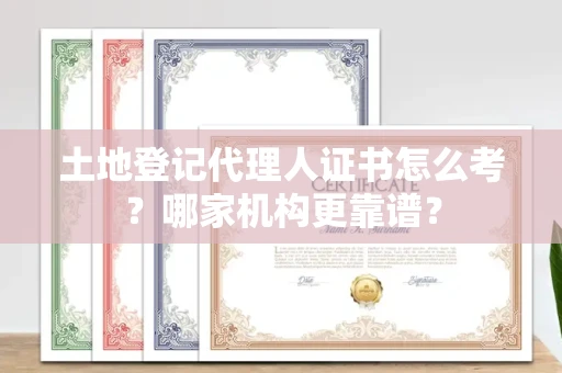 全国土地登记代理人证书怎么考？哪家机构更靠谱？