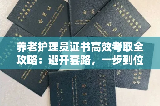 全国养老护理员证书高效考取全攻略：避开套路，一步到位！