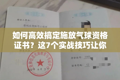 全国如何高效搞定施放气球资格证书？这7个实战技巧让你少走弯路